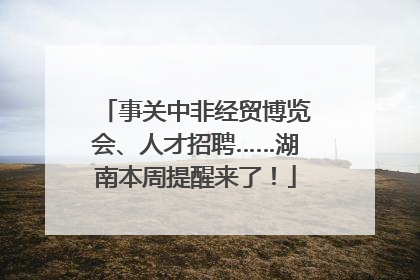事关中非经贸博览会、人才招聘……湖南本周提醒来了！